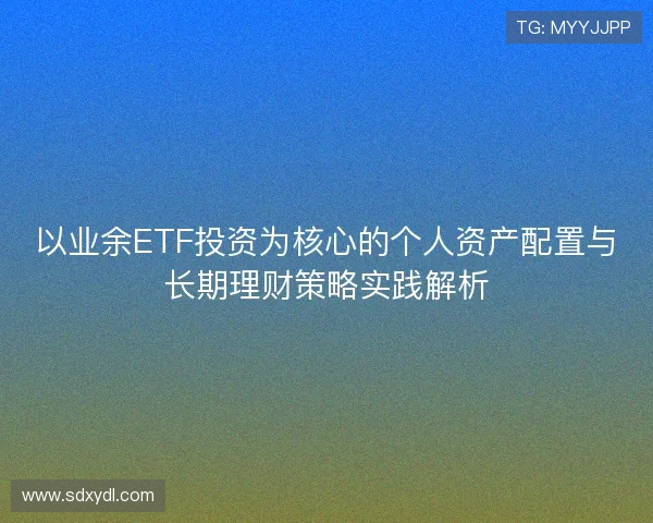 以业余ETF投资为核心的个人资产配置与长期理财策略实践解析