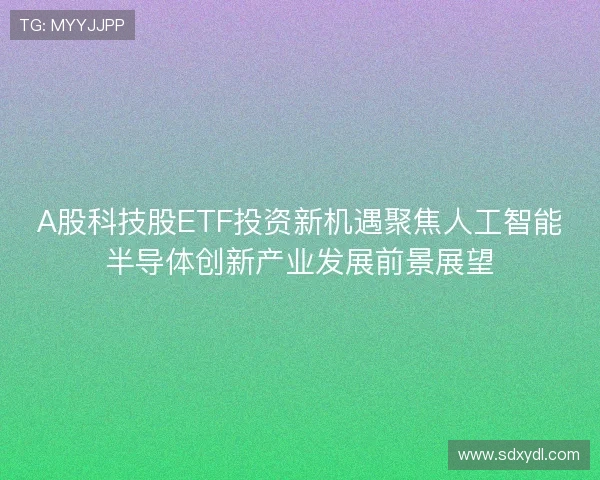 A股科技股ETF投资新机遇聚焦人工智能半导体创新产业发展前景展望